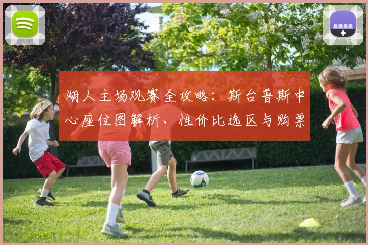 湖人主场观赛全攻略：斯台普斯中心座位图解析、性价比选区与购票渠道对比