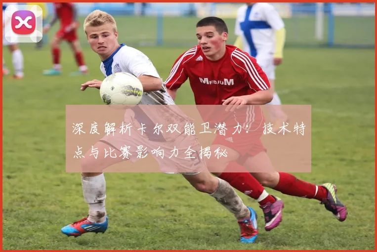 深度解析卡尔双能卫潜力：技术特点与比赛影响力全揭秘