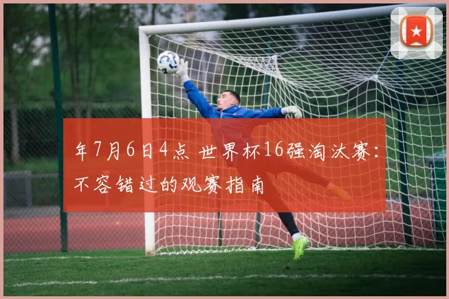 年7月6日4点 世界杯16强淘汰赛：不容错过的观赛指南