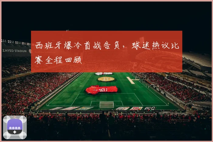西班牙爆冷首战告负，球迷热议比赛全程回顾