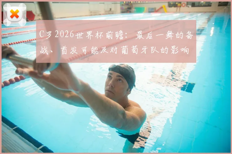 C罗2026世界杯前瞻：最后一舞的备战、首发可能及对葡萄牙队的影响分析