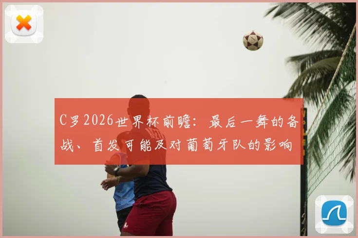 C罗2026世界杯前瞻：最后一舞的备战、首发可能及对葡萄牙队的影响分析