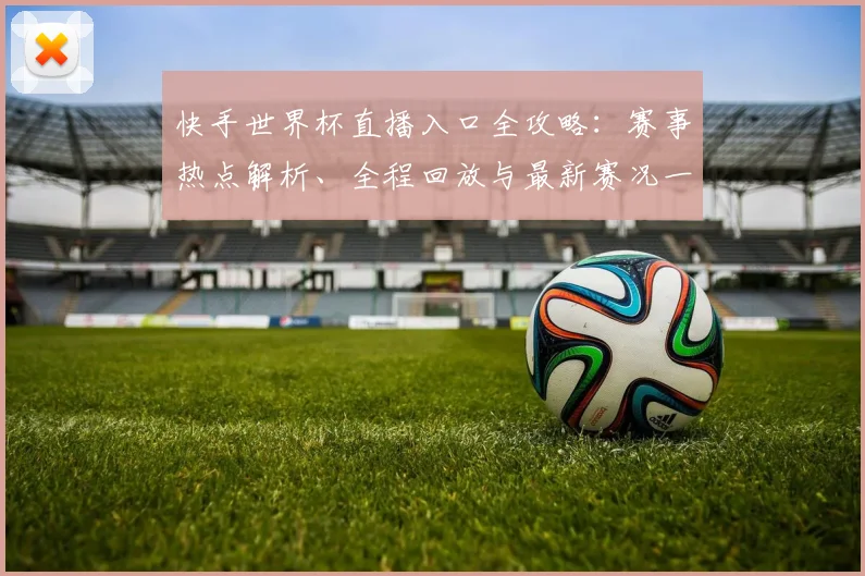 快手世界杯直播入口全攻略:赛事热点解析、全程回放与最新赛况一网打尽