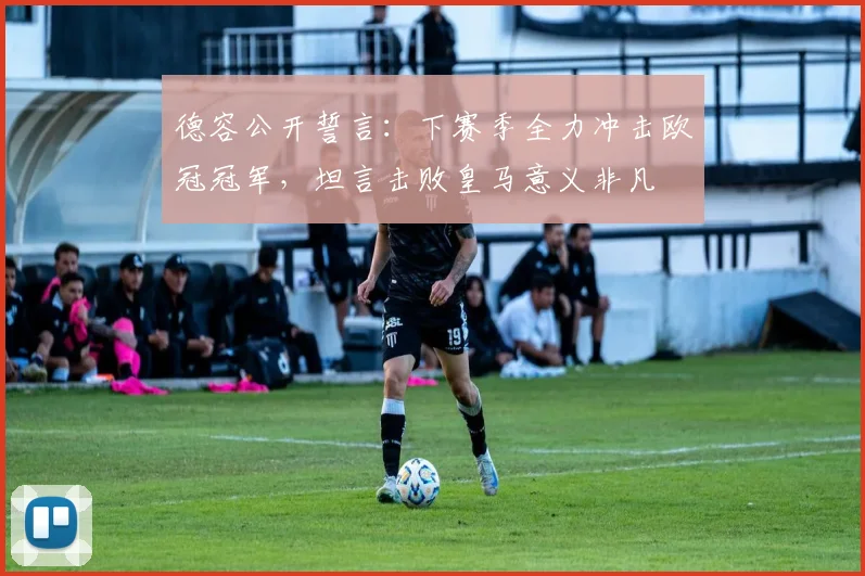 德容公开誓言：下赛季全力冲击欧冠冠军，坦言击败皇马意义非凡