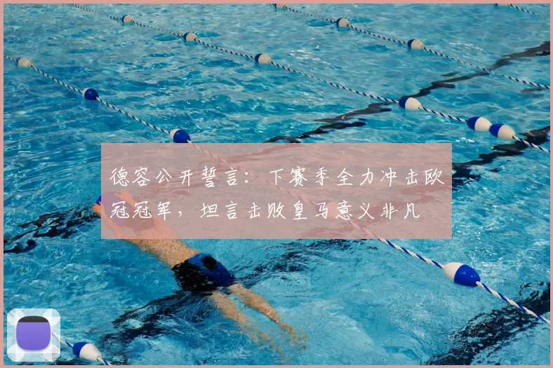 德容公开誓言：下赛季全力冲击欧冠冠军，坦言击败皇马意义非凡