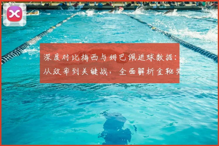 深度对比梅西与姆巴佩进球数据：从效率到关键战，全面解析金靴奖的竞争悬念