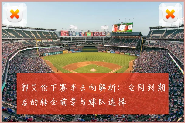郭艾伦下赛季去向解析：合同到期后的转会前景与球队选择